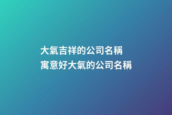 大氣吉祥的公司名稱 寓意好大氣的公司名稱